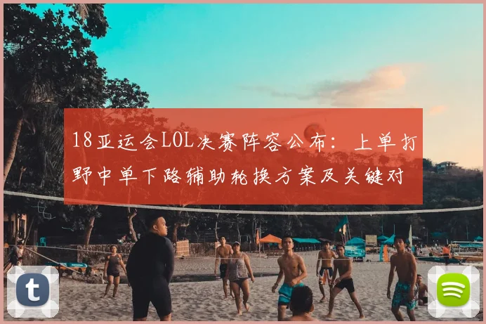 18亚运会LOL决赛阵容公布：上单打野中单下路辅助轮换方案及关键对位看点