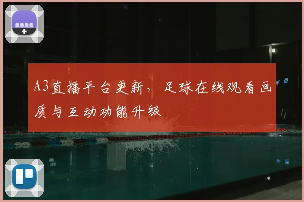 A3直播平台更新，足球在线观看画质与互动功能升级