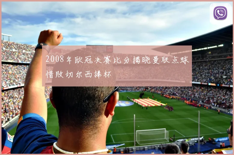 2008年欧冠决赛比分揭晓曼联点球惜败切尔西捧杯