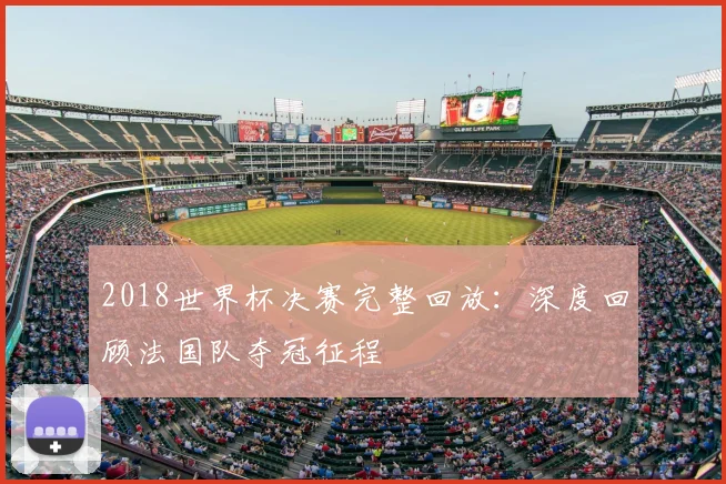 2018世界杯决赛完整回放：深度回顾法国队夺冠征程