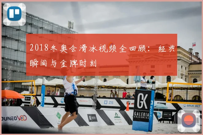 2018冬奥会滑冰视频全回顾：经典瞬间与金牌时刻