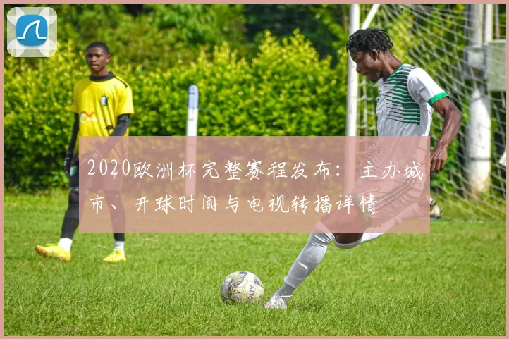2020欧洲杯完整赛程发布：主办城市、开球时间与电视转播详情