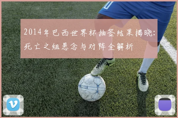 2014年巴西世界杯抽签结果揭晓：死亡之组悬念与对阵全解析