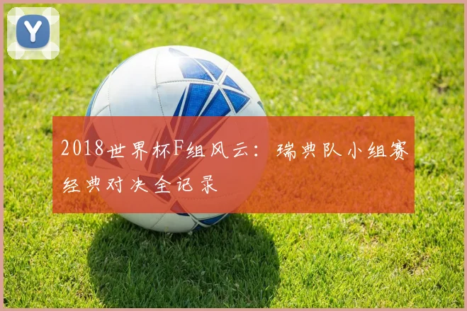 2018世界杯F组风云：瑞典队小组赛经典对决全记录