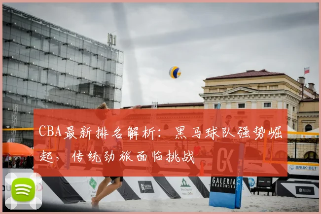 CBA最新排名解析：黑马球队强势崛起，传统劲旅面临挑战