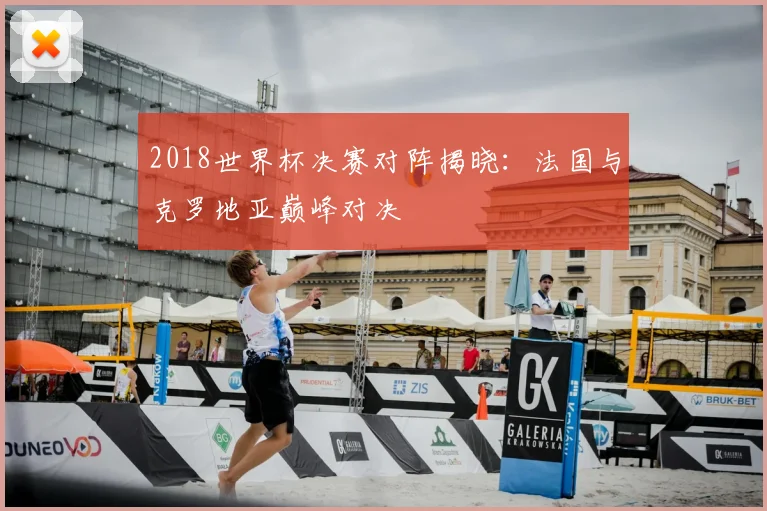 2018世界杯决赛对阵揭晓：法国与克罗地亚巅峰对决