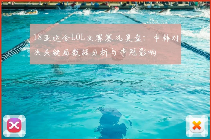 18亚运会LOL决赛赛况复盘：中韩对决关键局数据分析与夺冠影响
