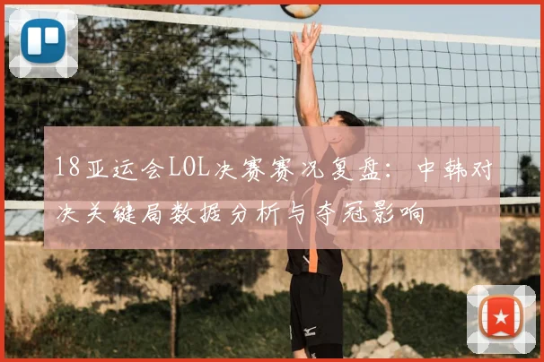 18亚运会LOL决赛赛况复盘：中韩对决关键局数据分析与夺冠影响
