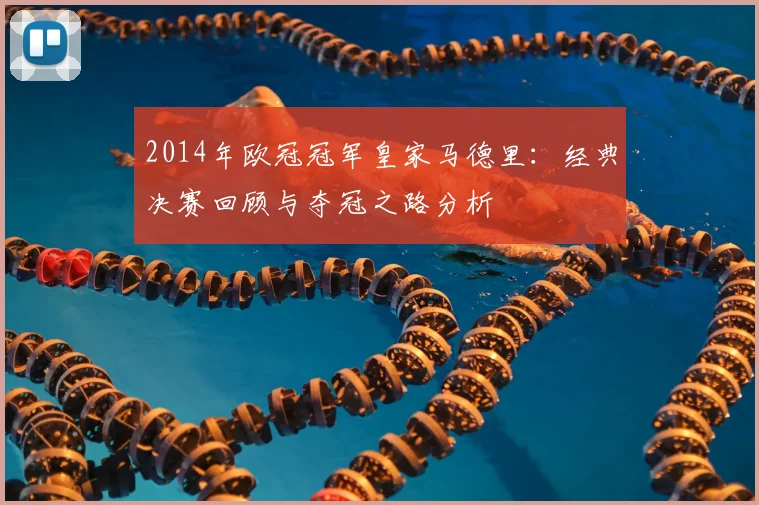 2014年欧冠冠军皇家马德里：经典决赛回顾与夺冠之路分析