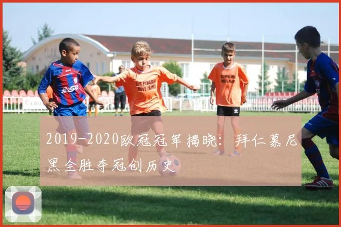 2019-2020欧冠冠军揭晓：拜仁慕尼黑全胜夺冠创历史