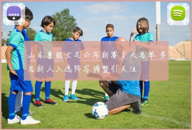 山东鲁能女足公布新赛季大名单 多名新人入选阵容调整引关注