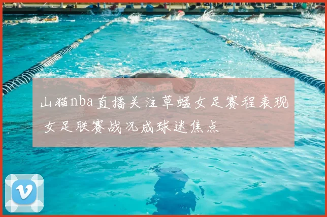 山猫nba直播关注草蜢女足赛程表现 女足联赛战况成球迷焦点