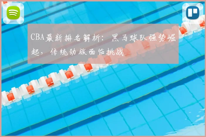 CBA最新排名解析：黑马球队强势崛起，传统劲旅面临挑战